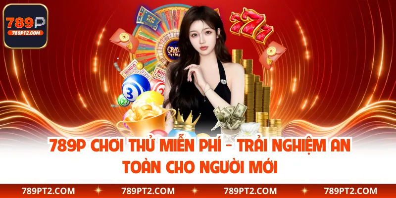 789P Chơi Thử Miễn Phí - Trải Nghiệm An Toàn Cho Người Mới