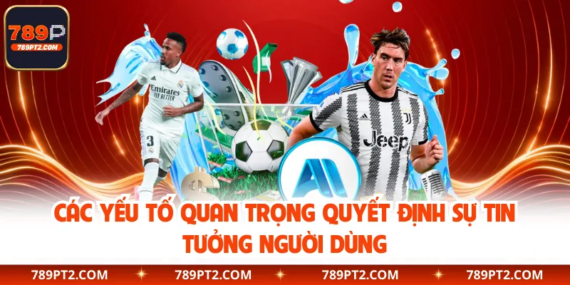 Các yếu tố quan trọng quyết định sự tin tưởng người dùng