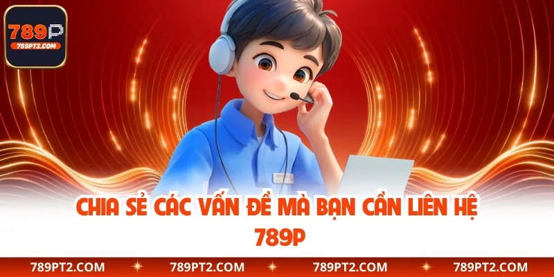 Chia sẻ các vấn đề mà bạn cần liên hệ 789P