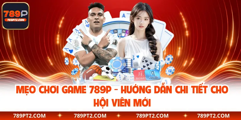 Mẹo Chơi Game 789P - Hướng Dẫn Chi Tiết Cho Hội Viên Mới