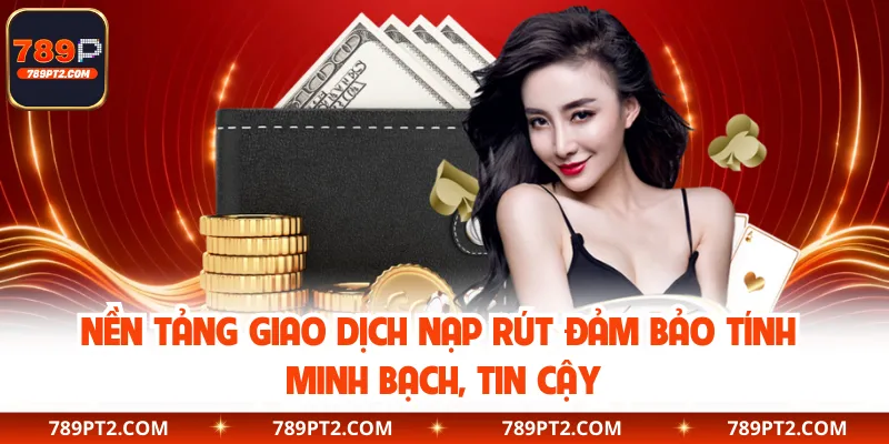 Nền tảng giao dịch nạp rút đảm bảo tính minh bạch, tin cậy